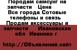  Породам самсунг на запчасти › Цена ­ 200 - Все города Сотовые телефоны и связь » Продам аксессуары и запчасти   . Ивановская обл.,Иваново г.